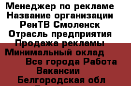 Менеджер по рекламе › Название организации ­ РенТВ Смоленск › Отрасль предприятия ­ Продажа рекламы › Минимальный оклад ­ 50 000 - Все города Работа » Вакансии   . Белгородская обл.,Белгород г.